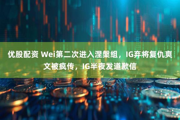 优股配资 Wei第二次进入涅槃组，IG弃将复仇爽文被疯传，IG半夜发道歉信