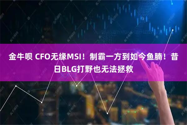 金牛呗 CFO无缘MSI！制霸一方到如今鱼腩！昔日BLG打野也无法拯救