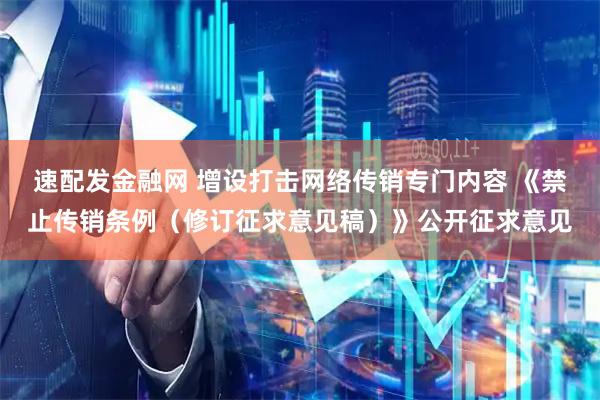 速配发金融网 增设打击网络传销专门内容 《禁止传销条例（修订征求意见稿）》公开征求意见