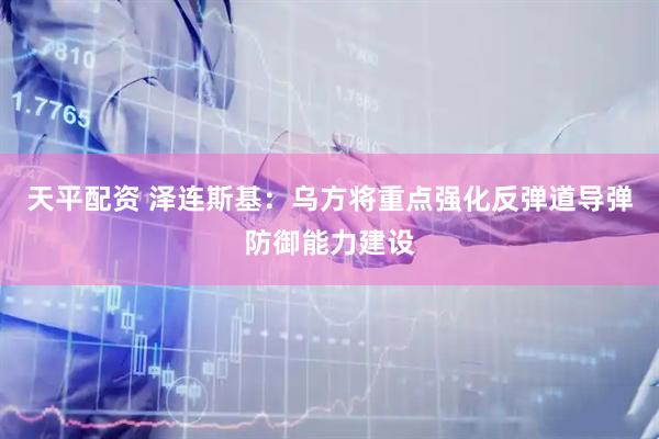 天平配资 泽连斯基：乌方将重点强化反弹道导弹防御能力建设