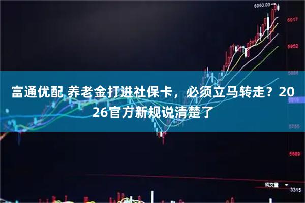 富通优配 养老金打进社保卡，必须立马转走？2026官方新规说清楚了