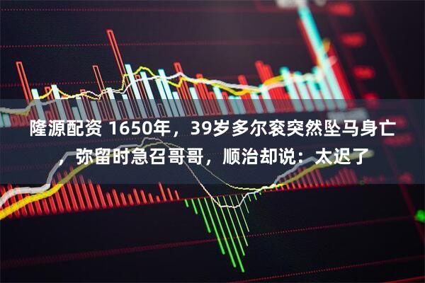 隆源配资 1650年，39岁多尔衮突然坠马身亡，弥留时急召哥哥，顺治却说：太迟了