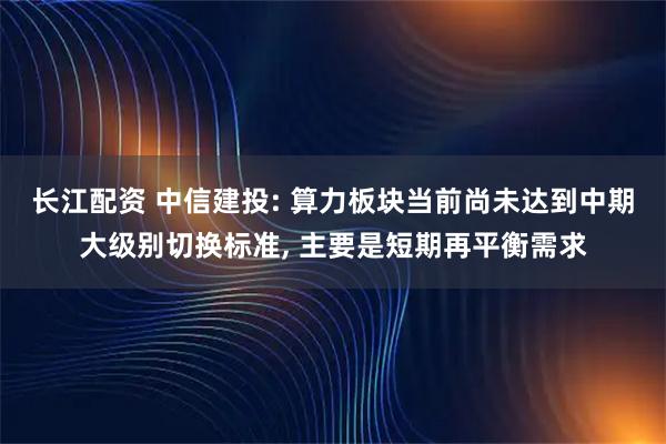 长江配资 中信建投: 算力板块当前尚未达到中期大级别切换标准, 主要是短期再平衡需求