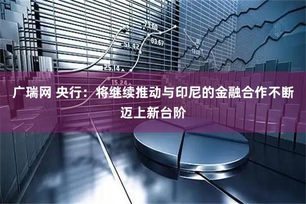 广瑞网 央行：将继续推动与印尼的金融合作不断迈上新台阶