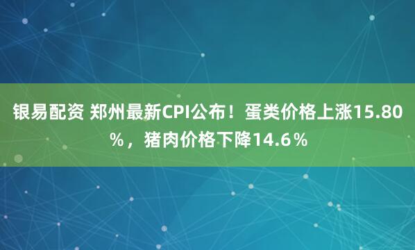 银易配资 郑州最新CPI公布！蛋类价格上涨15.80％，猪肉价格下降14.6％
