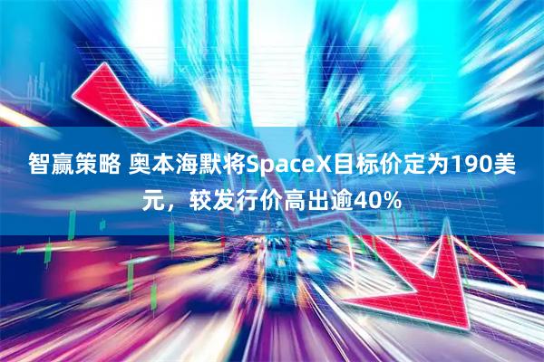 智赢策略 奥本海默将SpaceX目标价定为190美元，较发行价高出逾40%