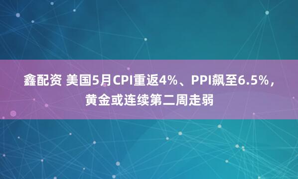 鑫配资 美国5月CPI重返4%、PPI飙至6.5%，黄金或连续第二周走弱
