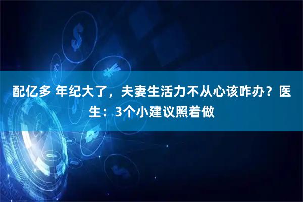 配亿多 年纪大了，夫妻生活力不从心该咋办？医生：3个小建议照着做