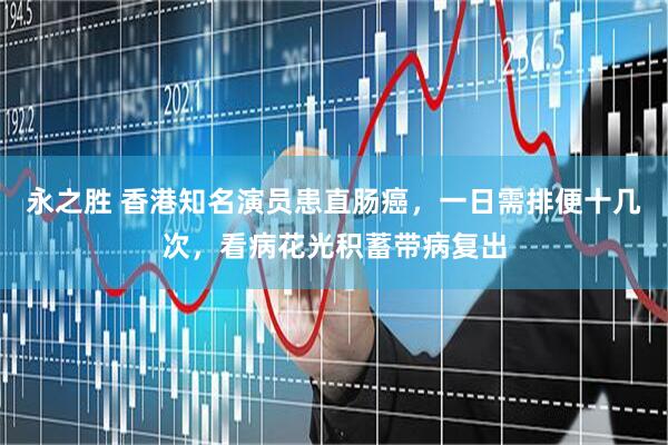永之胜 香港知名演员患直肠癌，一日需排便十几次，看病花光积蓄带病复出