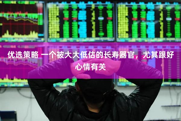 优选策略 一个被大大低估的长寿器官，尤其跟好心情有关