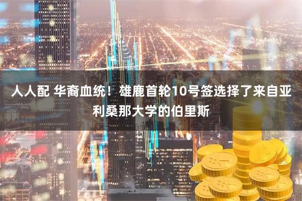 人人配 华裔血统！雄鹿首轮10号签选择了来自亚利桑那大学的伯里斯