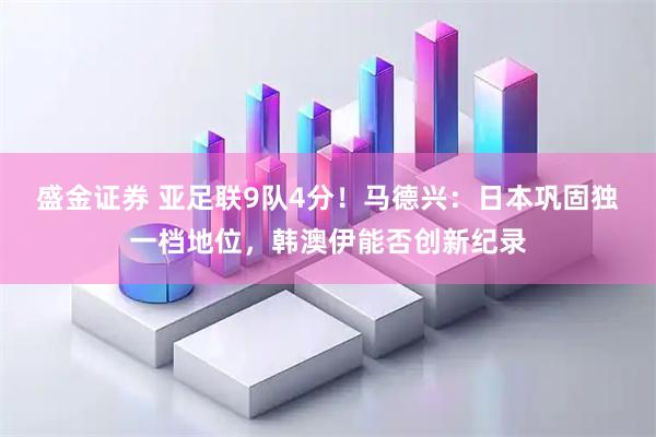 盛金证券 亚足联9队4分！马德兴：日本巩固独一档地位，韩澳伊能否创新纪录