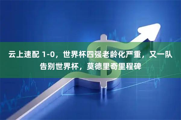 云上速配 1-0，世界杯四强老龄化严重，又一队告别世界杯，莫德里奇里程碑
