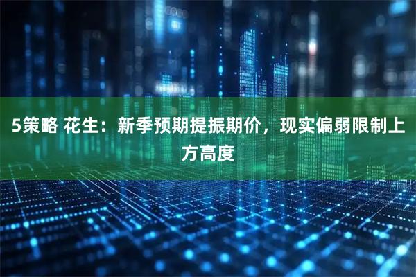 5策略 花生：新季预期提振期价，现实偏弱限制上方高度