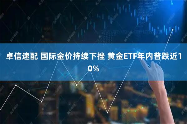 卓信速配 国际金价持续下挫 黄金ETF年内普跌近10%
