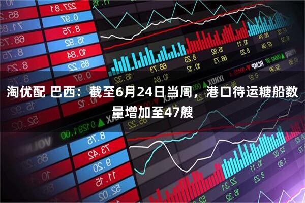 淘优配 巴西：截至6月24日当周，港口待运糖船数量增加至47艘