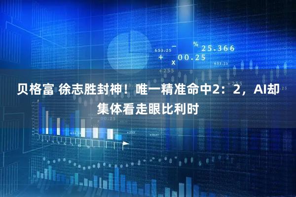 贝格富 徐志胜封神！唯一精准命中2：2，AI却集体看走眼比利时