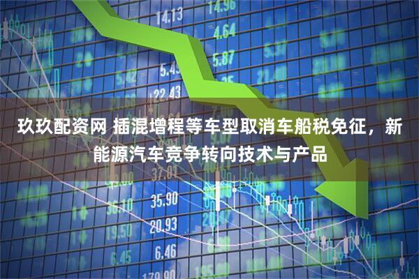 玖玖配资网 插混增程等车型取消车船税免征，新能源汽车竞争转向技术与产品