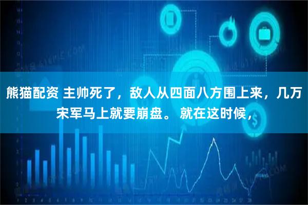 熊猫配资 主帅死了，敌人从四面八方围上来，几万宋军马上就要崩盘。 就在这时候，