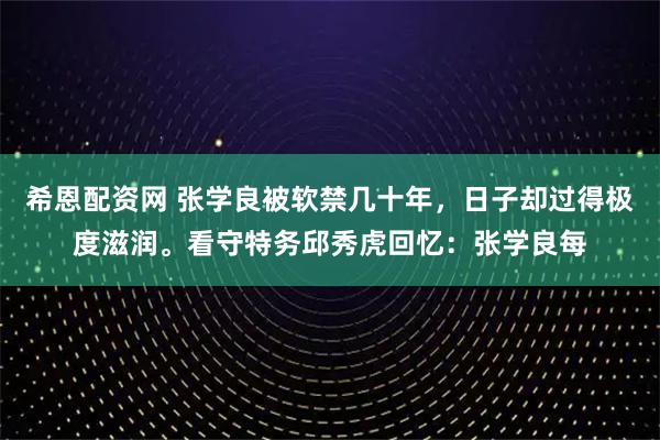 希恩配资网 张学良被软禁几十年，日子却过得极度滋润。看守特务邱秀虎回忆：张学良每