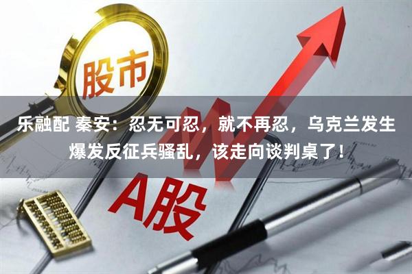 乐融配 秦安：忍无可忍，就不再忍，乌克兰发生爆发反征兵骚乱，该走向谈判桌了！