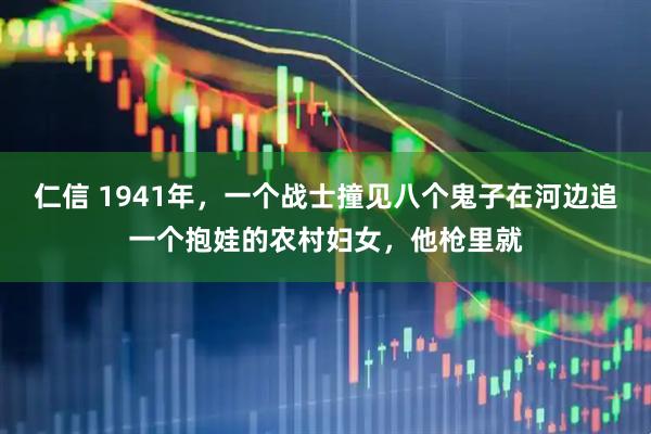 仁信 1941年，一个战士撞见八个鬼子在河边追一个抱娃的农村妇女，他枪里就