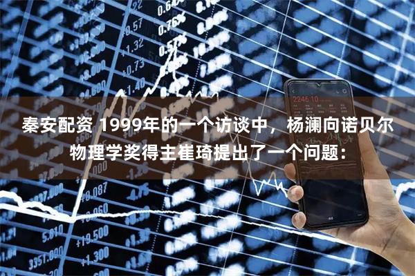 秦安配资 1999年的一个访谈中，杨澜向诺贝尔物理学奖得主崔琦提出了一个问题：