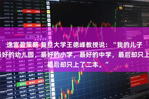 逸富盈策略 复旦大学王德峰教授说：“我的儿子，从小念最好的幼儿园，最好的小学，最好的中学，最后却只上了二本。”