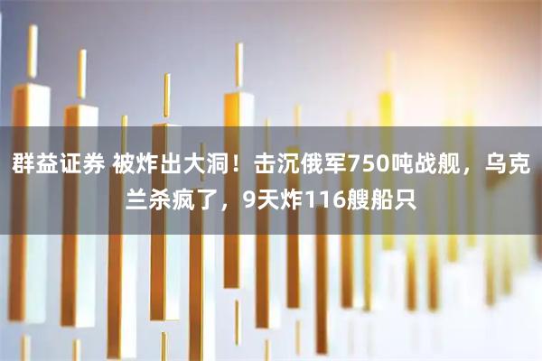群益证券 被炸出大洞！击沉俄军750吨战舰，乌克兰杀疯了，9天炸116艘船只