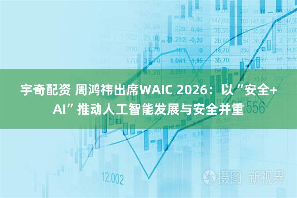宇奇配资 周鸿祎出席WAIC 2026：以“安全+AI”推动人工智能发展与安全并重
