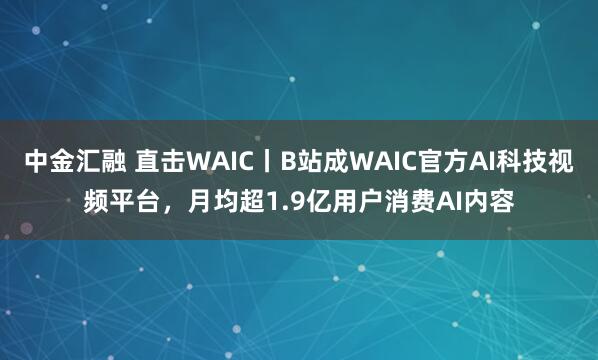 中金汇融 直击WAIC丨B站成WAIC官方AI科技视频平台，月均超1.9亿用户消费AI内容