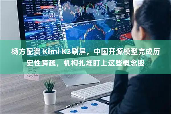 杨方配资 Kimi K3刷屏，中国开源模型完成历史性跨越，机构扎堆盯上这些概念股