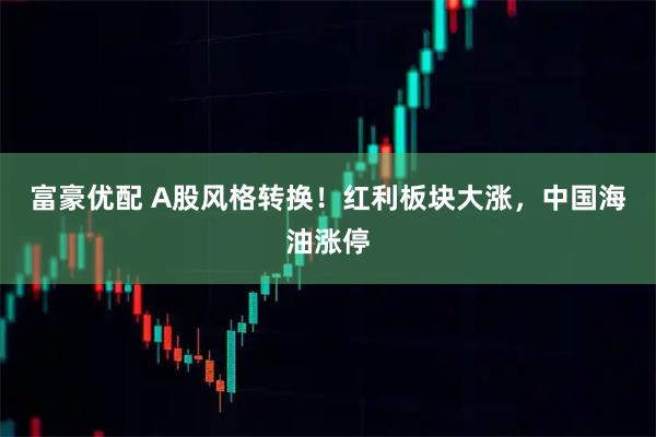 富豪优配 A股风格转换！红利板块大涨，中国海油涨停