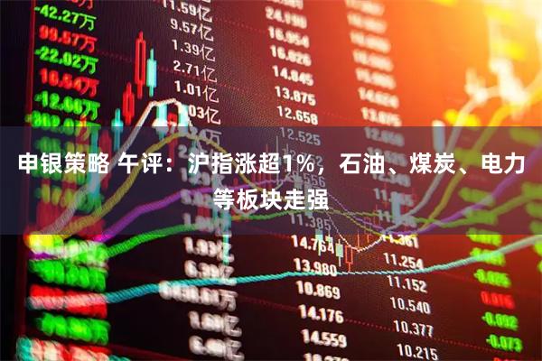 申银策略 午评：沪指涨超1%，石油、煤炭、电力等板块走强