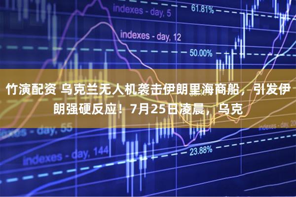 竹演配资 乌克兰无人机袭击伊朗里海商船，引发伊朗强硬反应！7月25日凌晨，乌克