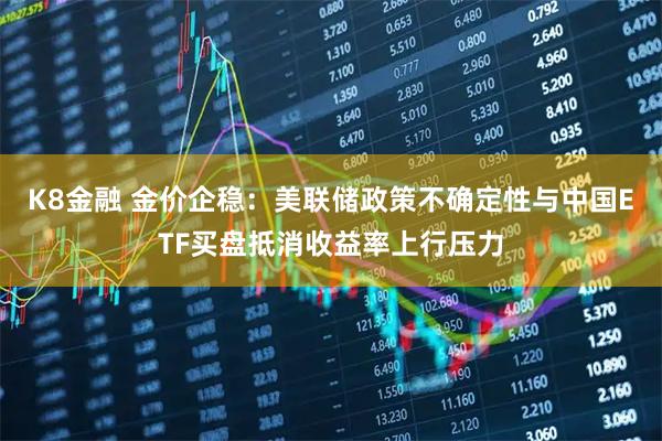 K8金融 金价企稳：美联储政策不确定性与中国ETF买盘抵消收益率上行压力