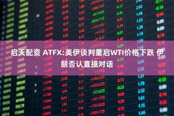 启天配资 ATFX:美伊谈判重启WTI价格下跌 伊朗否认直接对话