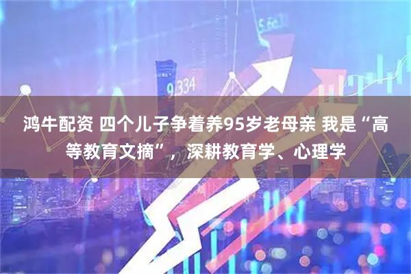 鸿牛配资 四个儿子争着养95岁老母亲 我是“高等教育文摘”，深耕教育学、心理学