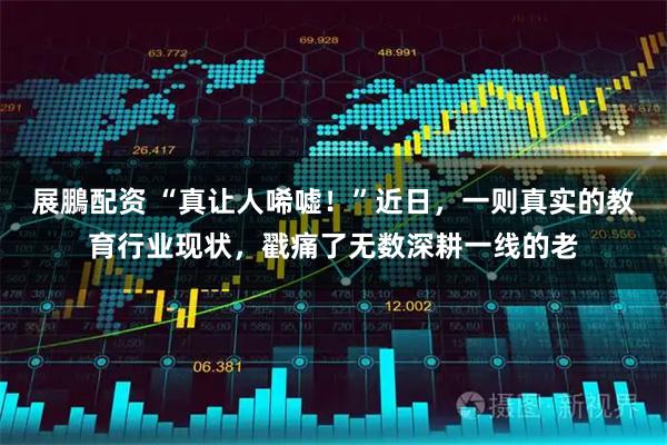 展鵬配资 “真让人唏嘘！”近日，一则真实的教育行业现状，戳痛了无数深耕一线的老