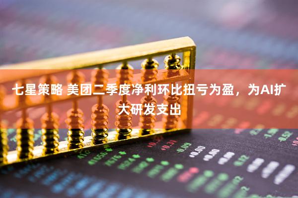 七星策略 美团二季度净利环比扭亏为盈，为AI扩大研发支出