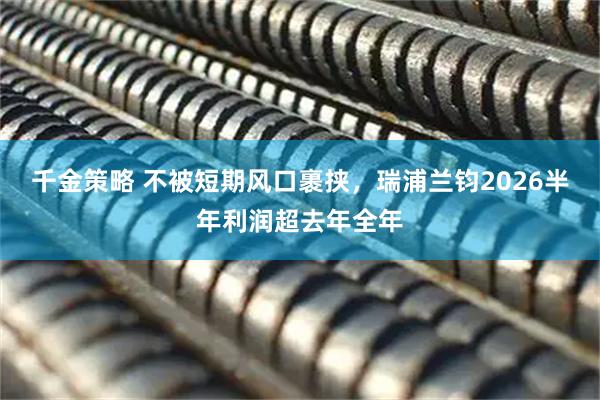 千金策略 不被短期风口裹挟，瑞浦兰钧2026半年利润超去年全年