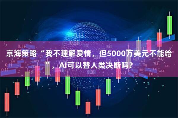 京海策略 “我不理解爱情，但5000万美元不能给”，AI可以替人类决断吗？