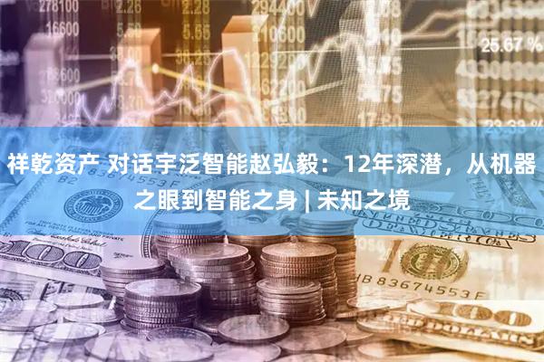 祥乾资产 对话宇泛智能赵弘毅:12年深潜,从机器之眼到智能之身 | 未知之境