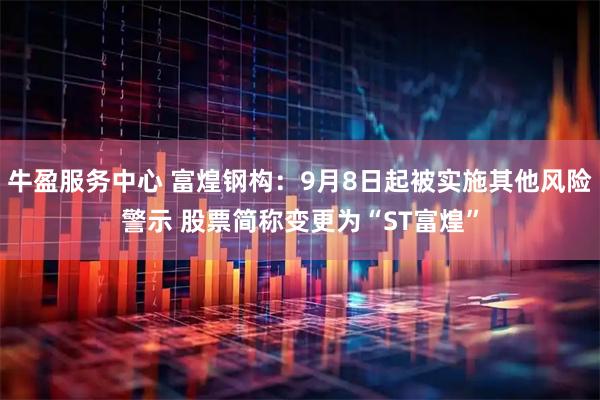 牛盈服务中心 富煌钢构：9月8日起被实施其他风险警示 股票简称变更为“ST富煌”