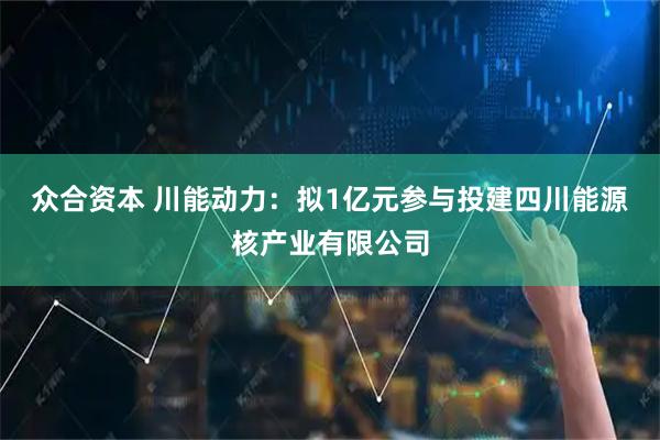 众合资本 川能动力：拟1亿元参与投建四川能源核产业有限公司