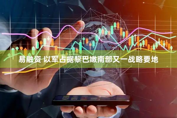 易融资 以军占据黎巴嫩南部又一战略要地