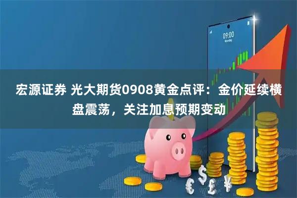 宏源证券 光大期货0908黄金点评：金价延续横盘震荡，关注加息预期变动