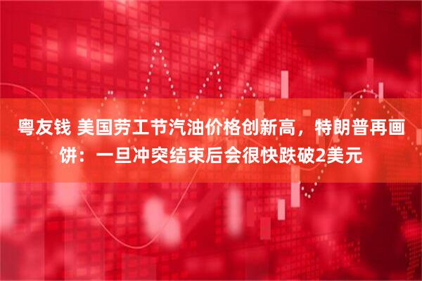 粤友钱 美国劳工节汽油价格创新高，特朗普再画饼：一旦冲突结束后会很快跌破2美元