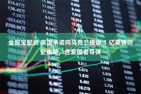 金股宝配资 英国承诺向乌克兰提供 1 亿英镑防空援助，含爱国者导弹